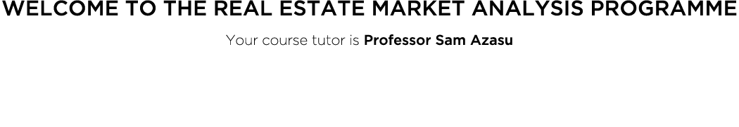 Welcome to the Real Estate Market Analysis programme Your course tutor is Professor Sam Azasu
