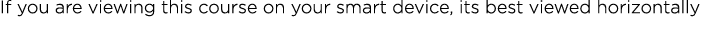 If you are viewing this course on your smart device, its best viewed horizontally
